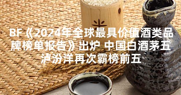 BF《2024年全球最具价值酒类品牌榜单报告》出炉 中国白酒茅五泸汾洋再次霸榜